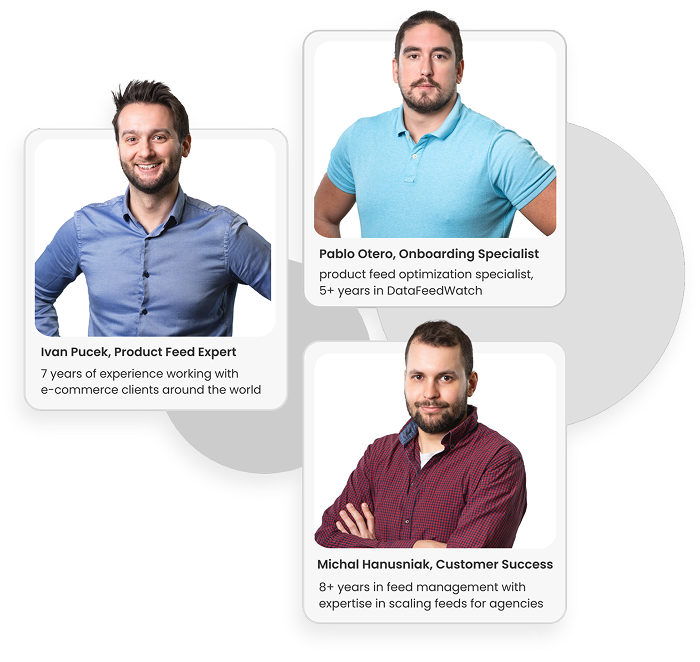 Our Team Experts: Pablo Otero, Onboarding Specialist - product feed optimization specialist 5+ years in DataFeedWatch; Ivan Pucek, Product Feed Expert - 7 years of experience working with e-commerce clients around the world; Michal Hanusiak, Customer Success - 8+ years in feed management with expertise in scaling feeds for agencies