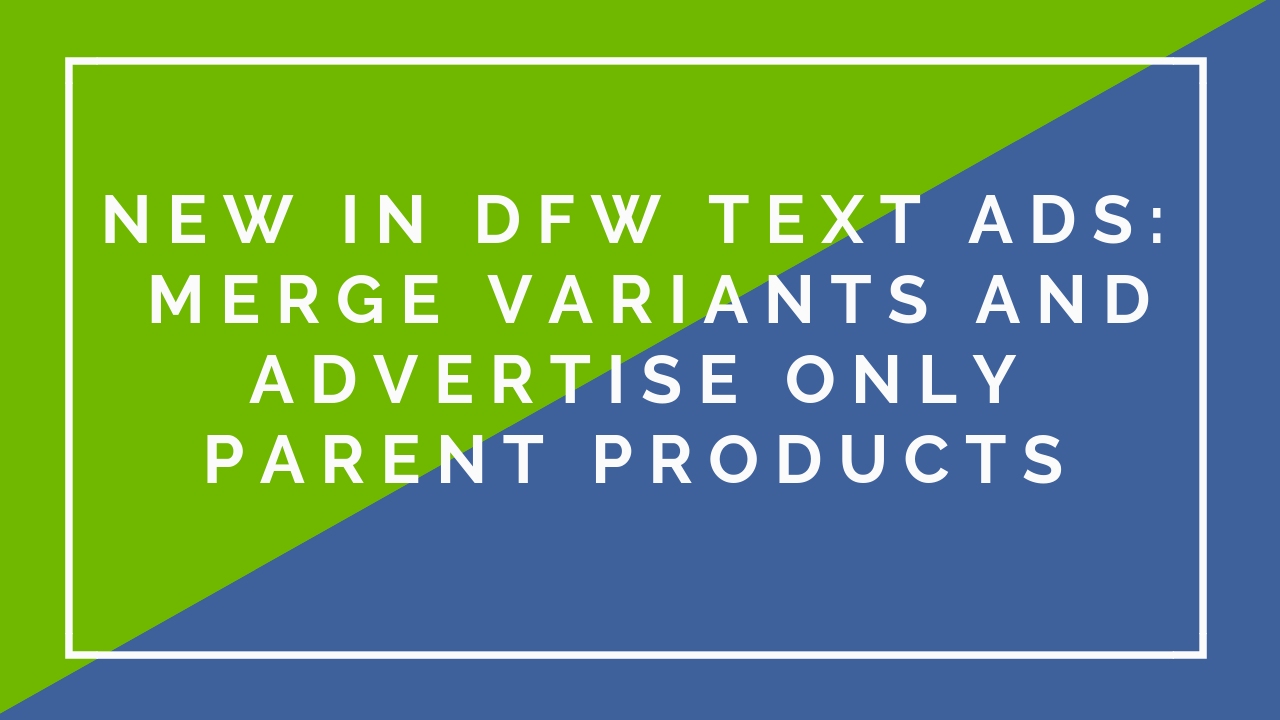 New in DFW Text Ads: Merge Variants and Advertise Only Parent products